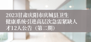 2023甘肃庆阳市庆城县卫生健康系统引进高层次急需紧缺人才12人公告（第二期）