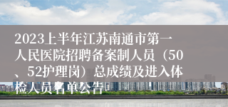 2023上半年江苏南通市第一人民医院招聘备案制人员（50、52护理岗）总成绩及进入体检人员名单公告