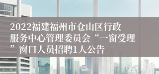 2022福建福州市仓山区行政服务中心管理委员会“一窗受理”窗口人员招聘1人公告