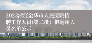 2023浙江金华市人民医院招聘工作人员(第二批）拟聘用人员名单公示