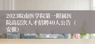 2023皖南医学院第一附属医院高层次人才招聘40人公告（安徽）