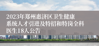 2023年郑州惠济区卫生健康系统人才引进及特招和特岗全科医生18人公告