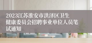 2023江苏淮安市洪泽区卫生健康委员会招聘事业单位人员笔试通知