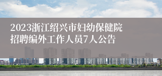 2023浙江绍兴市妇幼保健院招聘编外工作人员7人公告