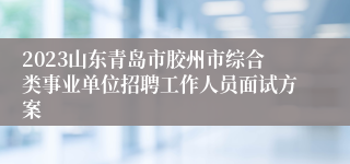 2023山东青岛市胶州市综合类事业单位招聘工作人员面试方案