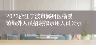 2023浙江宁波市鄞州区横溪镇编外人员招聘拟录用人员公示