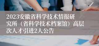 2023安徽省科学技术情报研究所（省科学技术档案馆）高层次人才引进2人公告