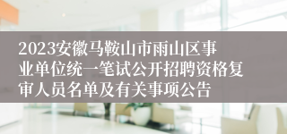 2023安徽马鞍山市雨山区事业单位统一笔试公开招聘资格复审人员名单及有关事项公告