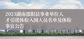 2023湖南邵阳县事业单位人才引进体检入围人员名单及体检事宜公告