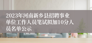 2023年河南新乡县招聘事业单位工作人员笔试拟加10分人员名单公示