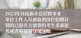 2023年河南新乡县招聘事业单位工作人员被取消岗位招聘计划的已报名且缴费的考生重新报名或者申请退费的通知