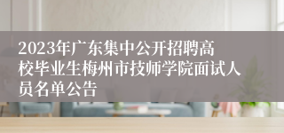 2023年广东集中公开招聘高校毕业生梅州市技师学院面试人员名单公告