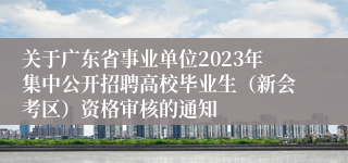 关于广东省事业单位2023年集中公开招聘高校毕业生（新会考区）资格审核的通知