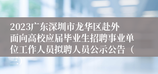 2023广东深圳市龙华区赴外面向高校应届毕业生招聘事业单位工作人员拟聘人员公示公告（三）