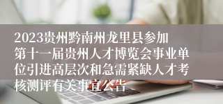 2023贵州黔南州龙里县参加第十一届贵州人才博览会事业单位引进高层次和急需紧缺人才考核测评有关事宜公告