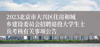 2023北京市大兴区住房和城乡建设委员会招聘退役大学生士兵考核有关事项公告