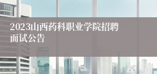 2023山西药科职业学院招聘面试公告