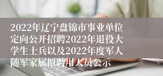 2022年辽宁盘锦市事业单位定向公开招聘2022年退役大学生士兵以及2022年度军人随军家属拟聘用人员公示