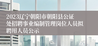 2023辽宁朝阳市朝阳县公证处招聘事业编制管理岗位人员拟聘用人员公示