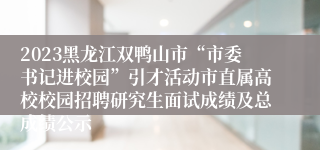 2023黑龙江双鸭山市“市委书记进校园”引才活动市直属高校校园招聘研究生面试成绩及总成绩公示