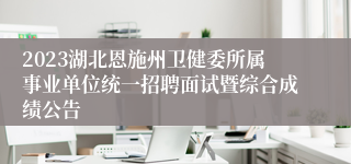 2023湖北恩施州卫健委所属事业单位统一招聘面试暨综合成绩公告