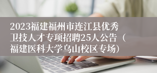 2023福建福州市连江县优秀卫技人才专项招聘25人公告（福建医科大学乌山校区专场）