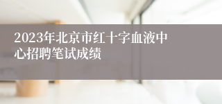 2023年北京市红十字血液中心招聘笔试成绩