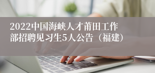 2022中国海峡人才莆田工作部招聘见习生5人公告（福建）