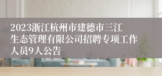 2023浙江杭州市建德市三江生态管理有限公司招聘专项工作人员9人公告