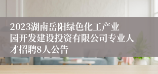 2023湖南岳阳绿色化工产业园开发建设投资有限公司专业人才招聘8人公告