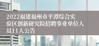 2022福建福州市平潭综合实验区创新研究院招聘事业单位人员11人公告