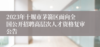2023年十堰市茅箭区面向全国公开招聘高层次人才资格复审公告