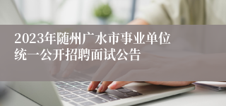 2023年随州广水市事业单位统一公开招聘面试公告