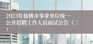 2023年仙桃市事业单位统一公开招聘工作人员面试公告（二）