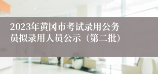 2023年黄冈市考试录用公务员拟录用人员公示（第二批）