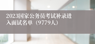 2023国家公务员考试补录进入面试名单（9779人）