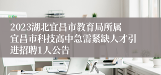 2023湖北宜昌市教育局所属宜昌市科技高中急需紧缺人才引进招聘1人公告