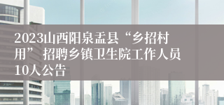 2023山西阳泉盂县“乡招村用” 招聘乡镇卫生院工作人员10人公告