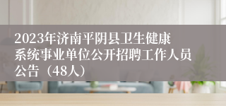 2023年济南平阴县卫生健康系统事业单位公开招聘工作人员公告（48人）