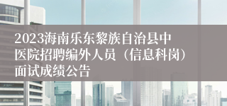 2023海南乐东黎族自治县中医院招聘编外人员（信息科岗）面试成绩公告