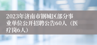 2023年济南市钢城区部分事业单位公开招聘公告60人（医疗岗6人）