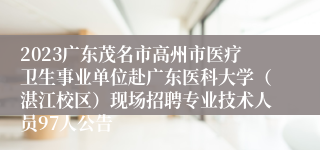 2023广东茂名市高州市医疗卫生事业单位赴广东医科大学（湛江校区）现场招聘专业技术人员97人公告