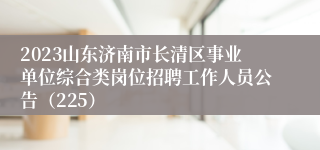 2023山东济南市长清区事业单位综合类岗位招聘工作人员公告（225）