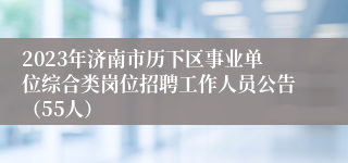 2023年济南市历下区事业单位综合类岗位招聘工作人员公告（55人）