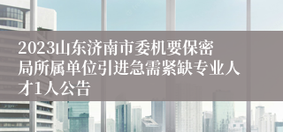 2023山东济南市委机要保密局所属单位引进急需紧缺专业人才1人公告