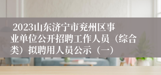  2023山东济宁市兖州区事业单位公开招聘工作人员（综合类）拟聘用人员公示（一）