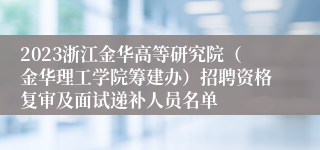 2023浙江金华高等研究院（金华理工学院筹建办）招聘资格复审及面试递补人员名单