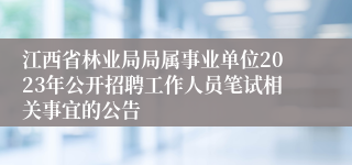 江西省林业局局属事业单位2023年公开招聘工作人员笔试相关事宜的公告 