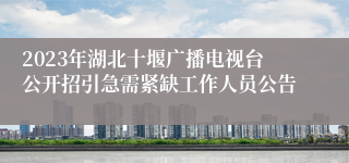 2023年湖北十堰广播电视台公开招引急需紧缺工作人员公告