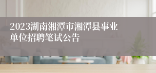 2023湖南湘潭市湘潭县事业单位招聘笔试公告